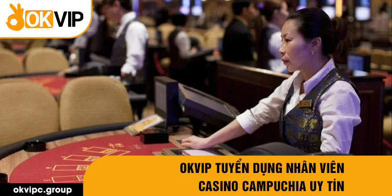 OKVIP tuyển dụng nhân viên casino campuchia uy tín