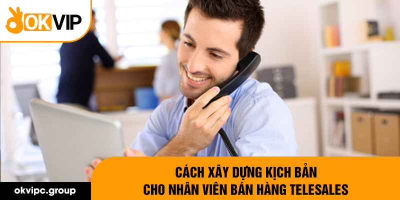 Cách xây dựng kịch bản cho nhân viên bán hàng telesales