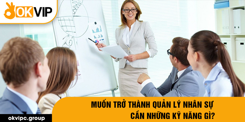 Muốn trở thành quản lý nhân sự cần những kỹ năng gì?