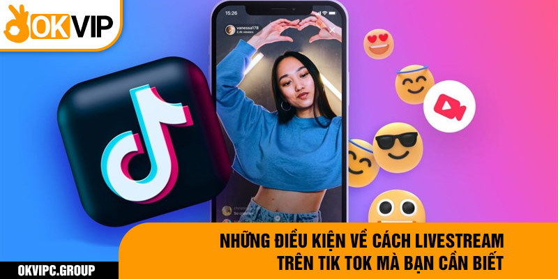 Những điều kiện về cách livestream trên tik tok mà bạn cần biết