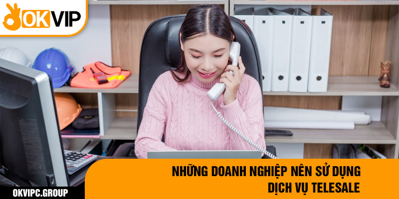 Những doanh nghiệp nên sử dụng dịch vụ telesale