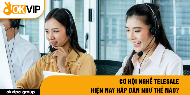 Cơ hội nghề telesale hiện nay hấp dẫn như thế nào?