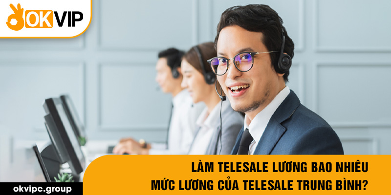 Làm telesale lương bao nhiêu - Mức lương của telesale trung bình?