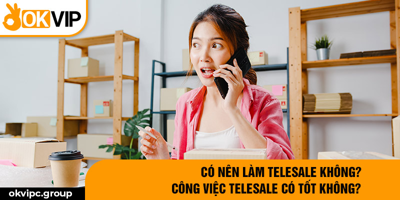 Có nên làm telesale không? Công việc telesale có tốt không?