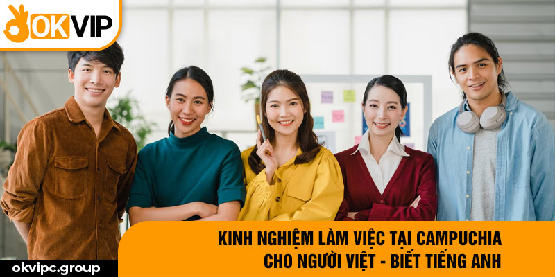 Kinh nghiệm làm việc tại Campuchia cho người Việt - biết tiếng Anh