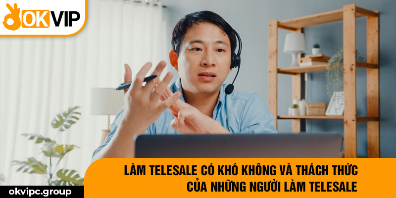 Làm telesale có khó không và thách thức của những người làm telesale