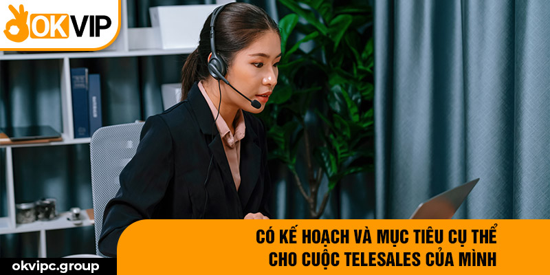 Có kế hoạch và mục tiêu cụ thể cho cuộc telesales của mình