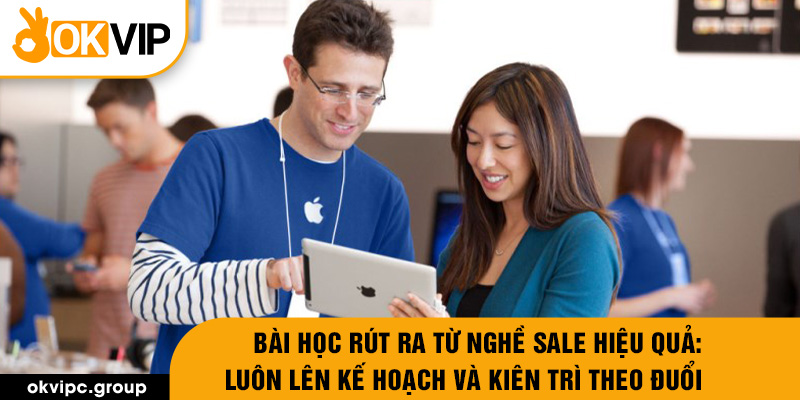 Bài học rút ra từ nghề sale hiệu quả: Luôn lên kế hoạch và kiên trì theo đuổi