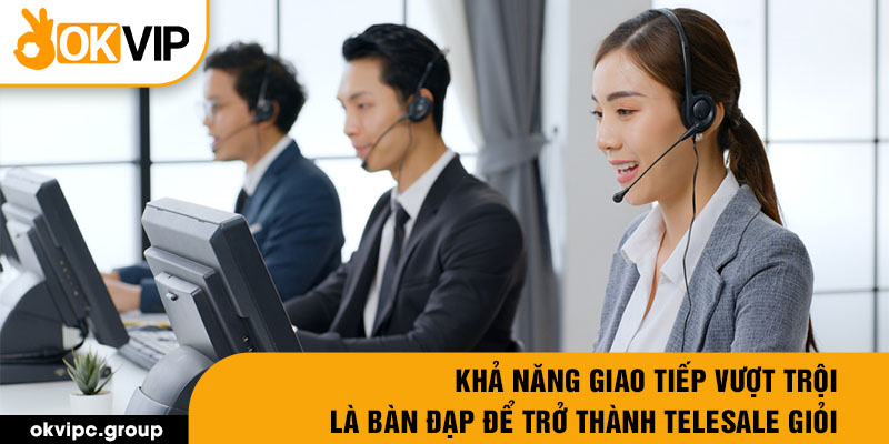 Khả năng giao tiếp vượt trội là bàn đạp để trở thành telesale giỏi