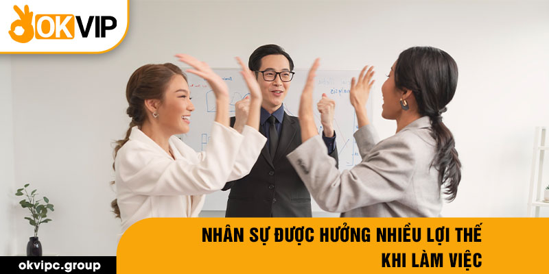 Nhân sự được hưởng nhiều lợi thế khi làm việc