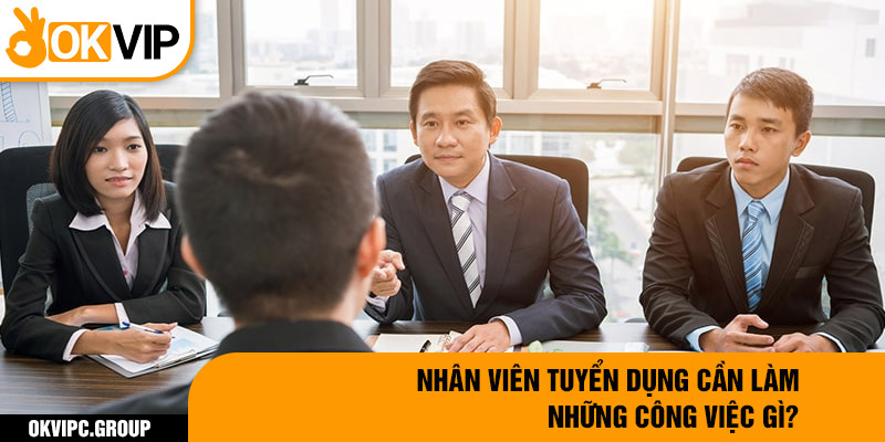 Nhân viên tuyển dụng cần làm những công việc gì?