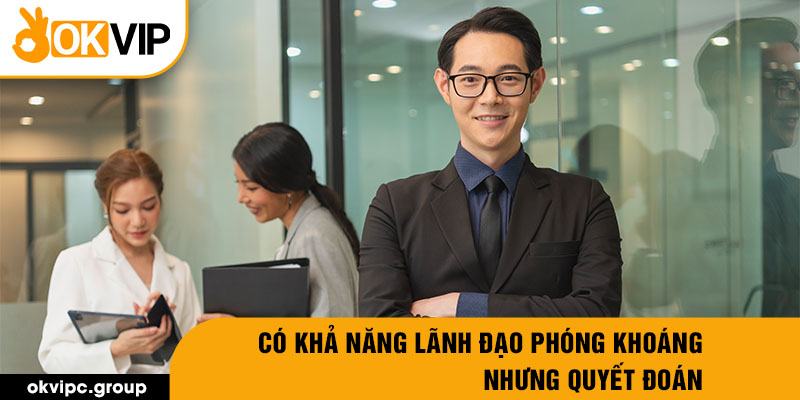 Có khả năng lãnh đạo phóng khoáng nhưng quyết đoán