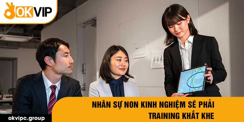 Nhân sự non kinh nghiệm sẽ phải training khắt khe