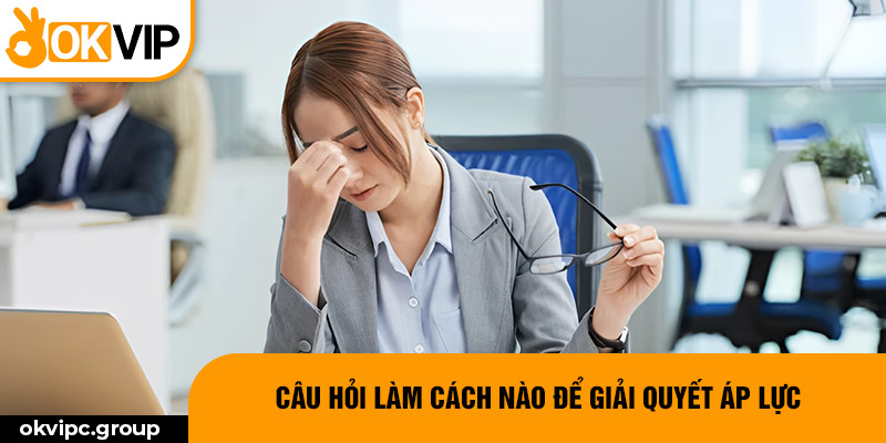 Câu hỏi làm cách nào để giải quyết áp lực