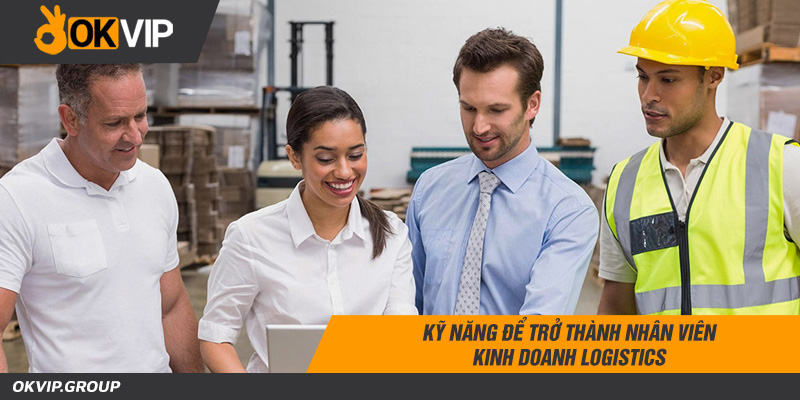 Kỹ năng để trở thành nhân viên kinh doanh logistics