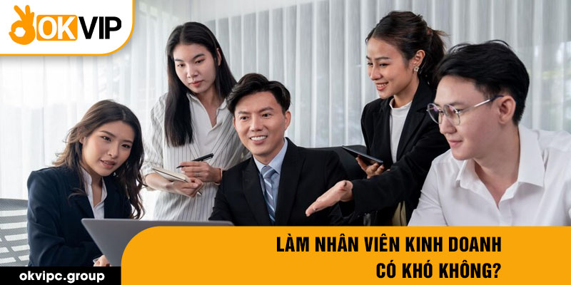 Làm nhân viên kinh doanh có khó không?