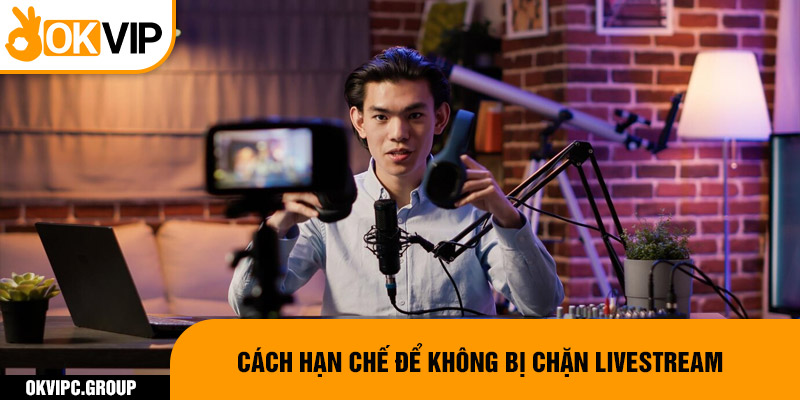 Cách hạn chế để không bị chặn livestream