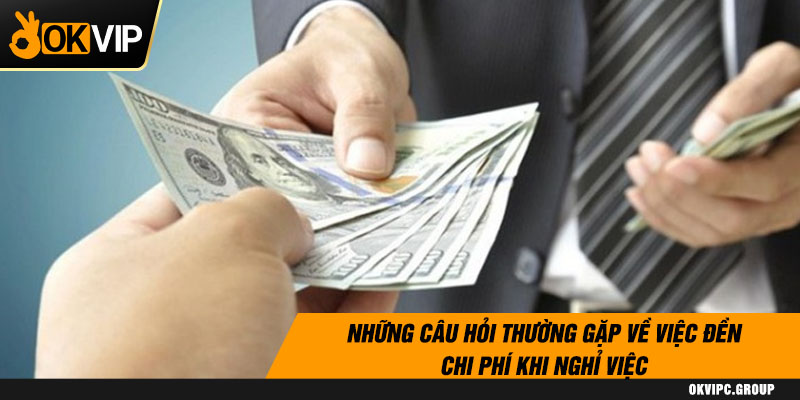 Những câu hỏi thường gặp về việc đền chi phí khi nghỉ việc