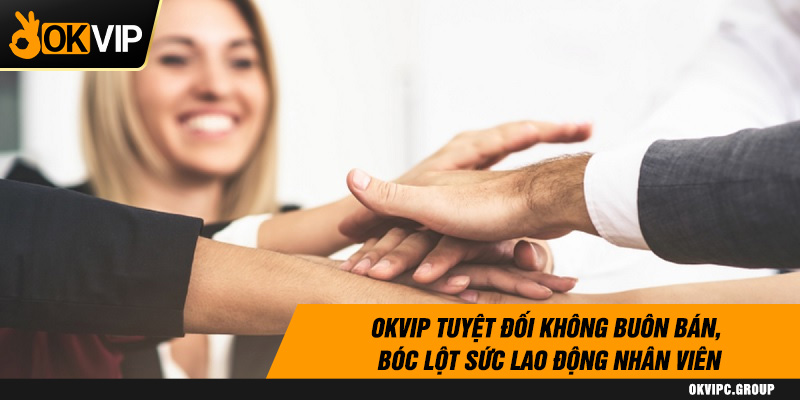 OKVIP tuyệt đối không buôn bán, bóc lột sức lao động nhân viên