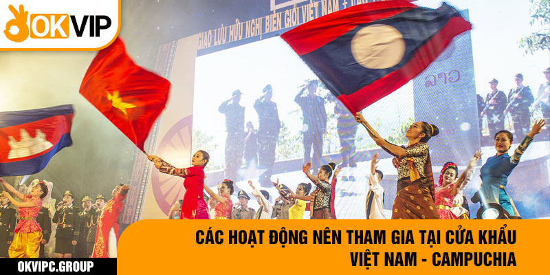 Các hoạt động nên tham gia tại cửa khẩu Việt Nam - Campuchia