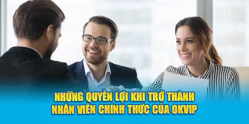 Những quyền lợi khi trở thành nhân viên chính thức của OKVIP