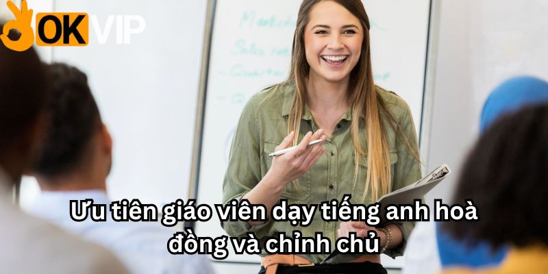 Ưu tiên giáo viên hoà đồng và có trách nhiệm